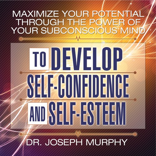 Maximize Your Potential Through the Power of Your Subconscious Mind to Develop Self-Confidence and Self-Esteem