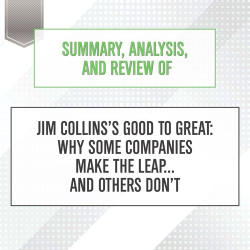 Summary Analysis and Review of Jim Collins’s Good to Great: Why Some Companies Make the Leap... and Others Don’t