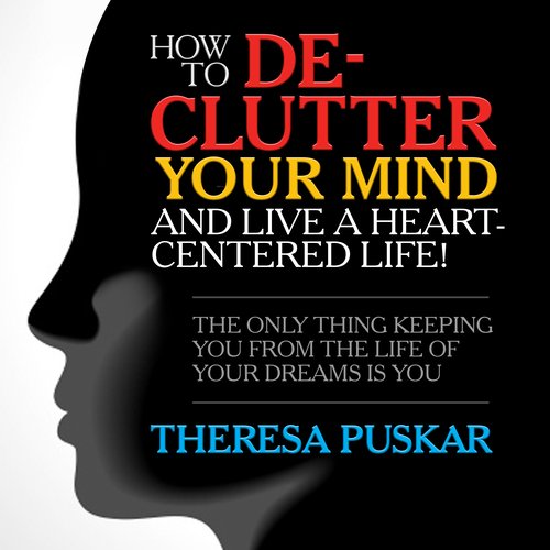 How to De-Clutter Your Mind and Live a Heart-Centered Life!