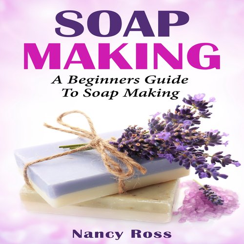 Soap Making: A Beginners Guide To Soap Making