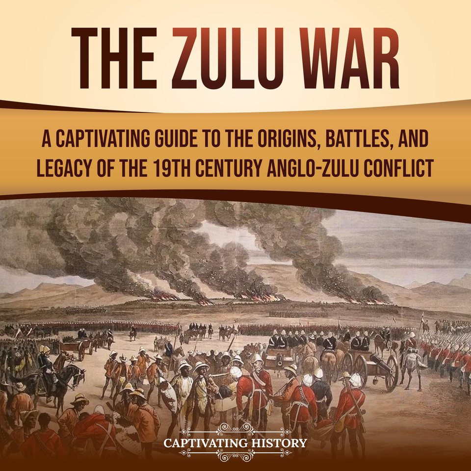 The Zulu War A Captivating Guide to the Origins, Battles, and Legacy