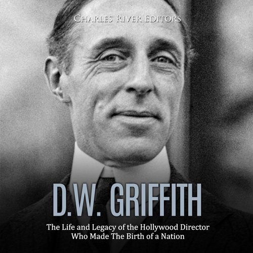 D.W. Griffith: The Life and Legacy of the Hollywood Director Who Made The Birth of a Nation