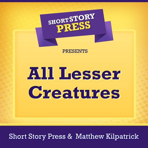 Short Story Press Presents All Lesser Creatures