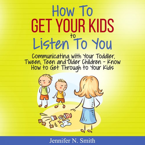 How To Get Your Kids To Listen To You - Communicating with Your Toddler Tween Teen and Older Children - Know How to Get Through 