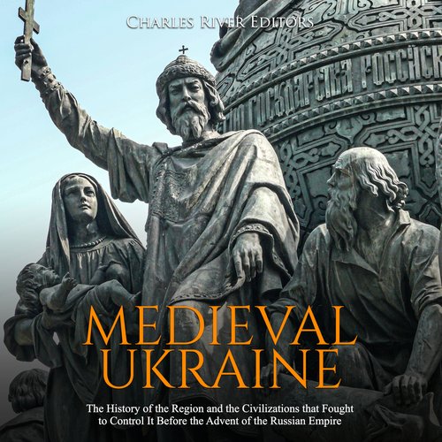 Medieval Ukraine: The History of the Region and the Civilizations that Fought to Control It Before the Advent of the Russian Emp