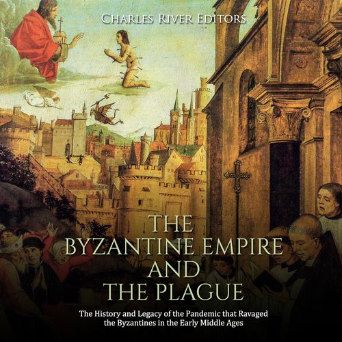 Byzantine Empire and the Plague The: The History and Legacy of the Pandemic that Ravaged the Byzantines in the Early Middle Ages