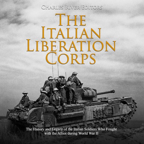 Italian Liberation Corps The: The History and Legacy of the Italian Soldiers Who Fought with the Allies during World War II