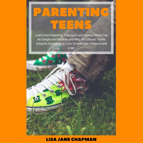 Parenting Teens: Learn How Parenting Teenagers and Young Adults Can Be Simple and Positive and Why You Should Tackle Subjects Su