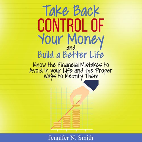 Take Back Control Of Your Money and Build a Better Life - Know the Financial Mistakes to Avoid in your Life and the Proper Ways 