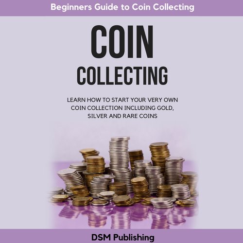 Coin Collecting: Learn How to Start Your Very Own Coin Collection Including Gold Silver and Rare Coins