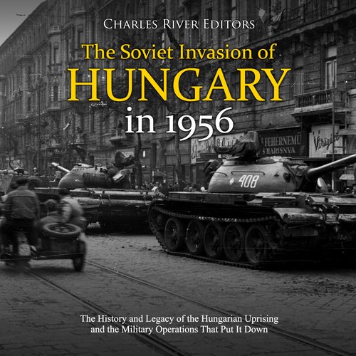 Soviet Invasion of Hungary in 1956 The: The History and Legacy of the Hungarian Uprising and the Military Operations That Put It