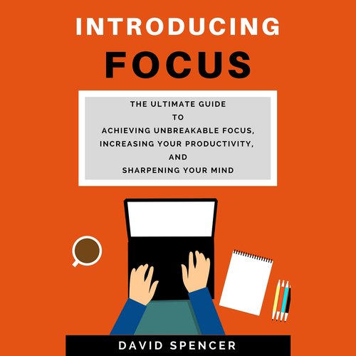 Introducing Focus: The Ultimate Guide to Achieving Unbreakable Focus Increasing Your Productivity and Sharpening Your Mind