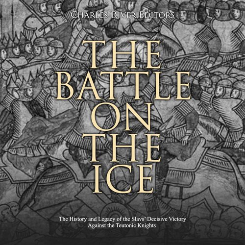 Battle on the Ice The: The History and Legacy of the Slavs’ Decisive Victory Against the Teutonic Knights