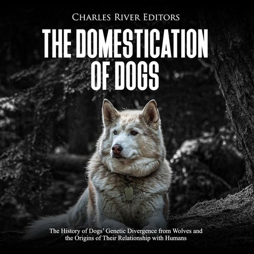 Domestication of Dogs The: The History of Dogs’ Genetic Divergence from Wolves and the Origins of Their Relationship with Humans