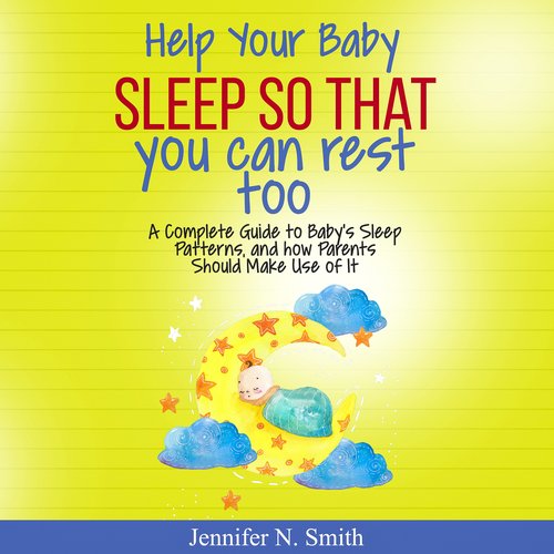 Help Your Baby Sleep So That You Can Rest Too! A Complete Guide to Baby’s Sleep Patterns and How  Parents Should Make Use of It