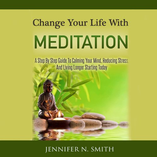 Change Your Life With Meditation? - A Step By Step Guide To Calming Your Mind Reducing Stress And Living Longer Starting Today!