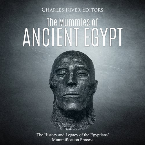 Mummies of Ancient Egypt The: The History and Legacy of the Egyptians’ Mummification Process