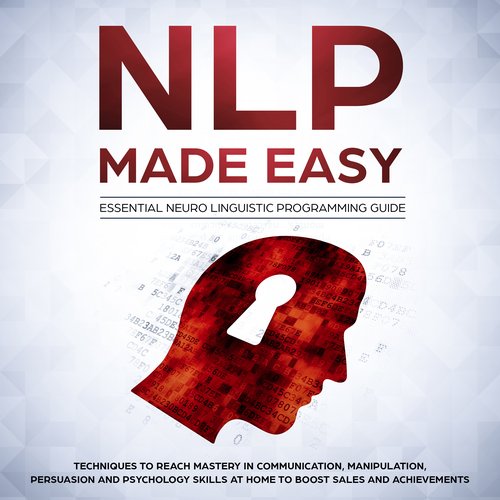 NLP Made Easy - Essential Neuro Linguistic Programming Guide: Techniques to reach Mastery in Communication Manipulation Persuasi