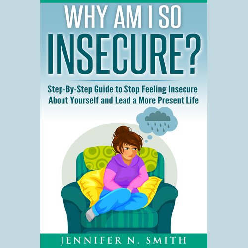 Why am I so insecure? Step-by-Step Guide to Stop Feeling Insecure About Yourself and Lead a More Present Life