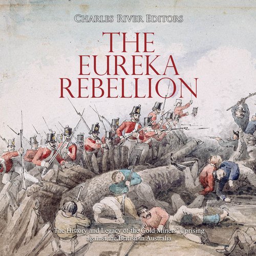 Eureka Rebellion The: The History and Legacy of the Gold Miners’ Uprising against the British in Australia