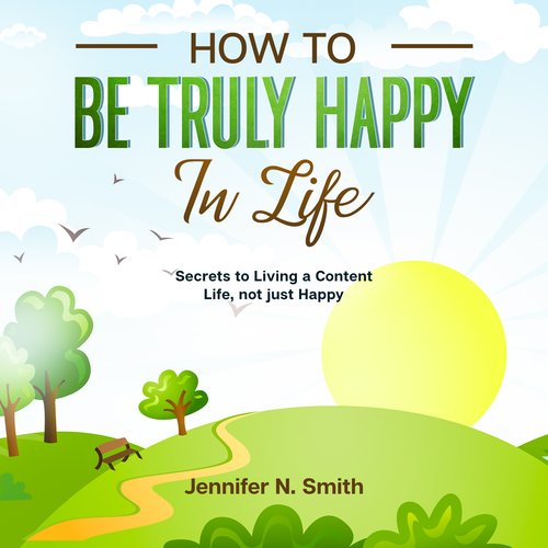 How to be Truly Happy in Life - Secrets to Living a Content Life not just Happy