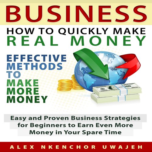 Business: How to Quickly Make Real Money - Effective Methods to Make More Money: Easy and Proven Business Strategies for Beginne