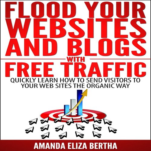 Flood Your Websites and Blogs with Free Traffic: Quickly Learn How to Send Visitors to Your Web Sites the Organic Way