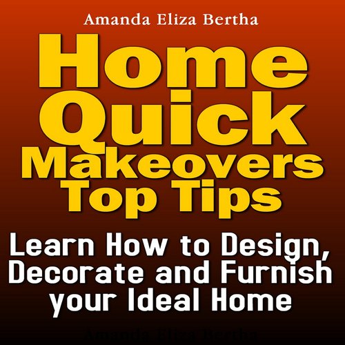 Home Quick Makeovers Top Tips: Learn How to Design Decorate and Furnish Your Ideal Home