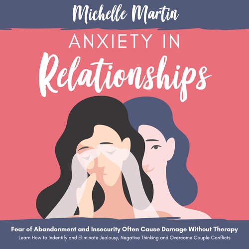 Anxiety in Relationships: Fear of Abandonment and Insecurity Often Cause Damage Without Therapy: Learn How to Identify and Elimi