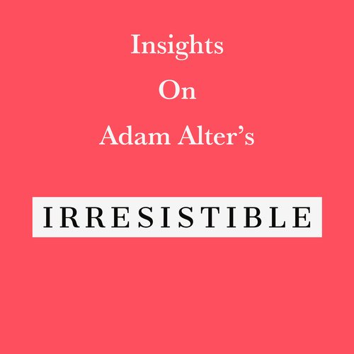 Insights on Adam Alter’s Irresistible