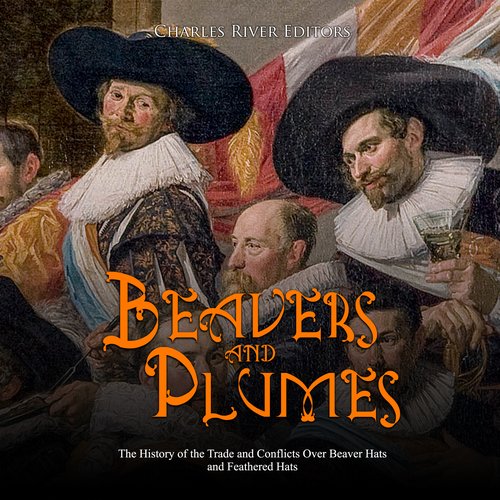 Beavers and Plumes: The History of the Trade and Conflicts Over Beaver Hats and Feathered Hats