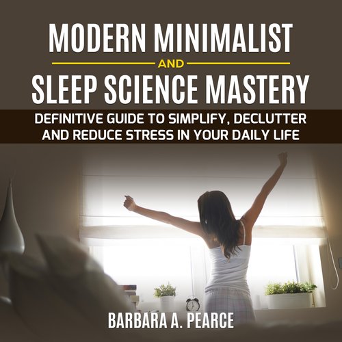 Modern Minimalist and Sleep Science MASTERY : Definitive guide to Simplify Declutter and Reduce Stress in Your Daily Life