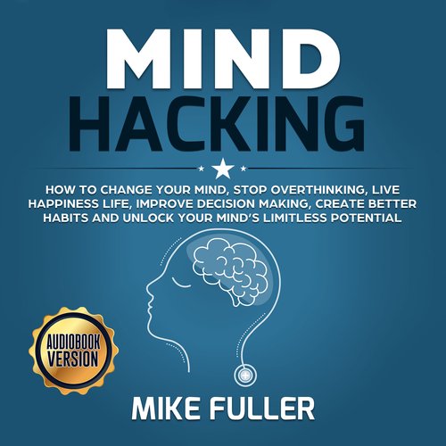 Mind Hacking: How to change your mind stop overthinking live happiness life improve decision making create better habits and unl