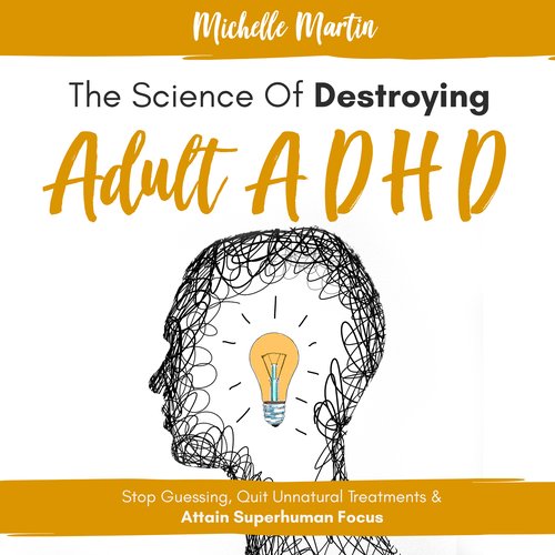 Science of Destroying Adult ADHD The: Stop Guessing Quit Unnatural Treatments & Attain Superhuman Focus