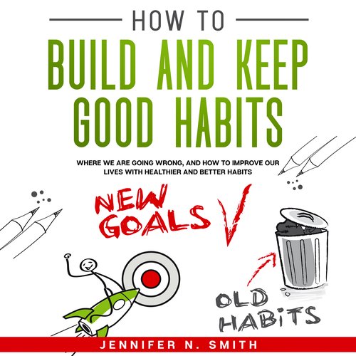 How to Build and Keep Good Habits: Where we are Going Wrong and How to Improve our Lives with  Healthier and Better Habits