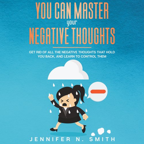 You Can Master Your Negative Thoughts: Get Rid of All the Negative Thoughts that Hold You Back and Learn to Control them