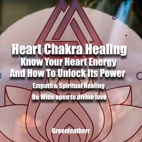 Heart Chakra Healing: Know Your Heart Energy And How To Unlock Its Power - Empath & Spiritual Healing - Be Wide open to divine l