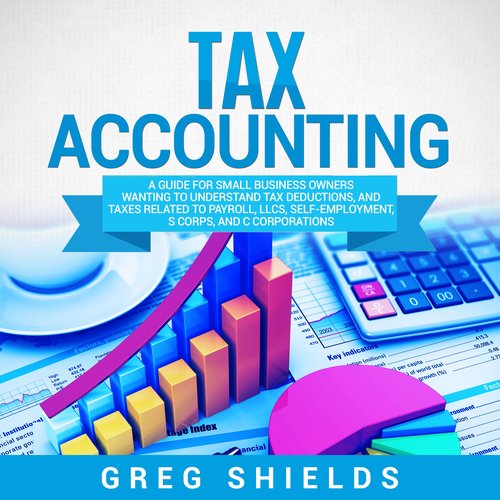 Tax Accounting: A Guide for Small Business Owners Wanting to Understand Tax Deductions and Taxes Related to Payroll LLCs Self-Em