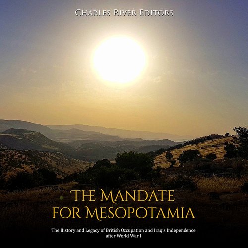 Mandate for Mesopotamia The: The History and Legacy of British Occupation and Iraq’s Independence after World War I