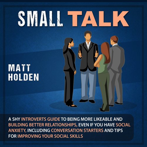 Small Talk: A Shy Introverts Guide to Being More Likeable and Building Better Relationships Even If You Have Social Anxiety Incl