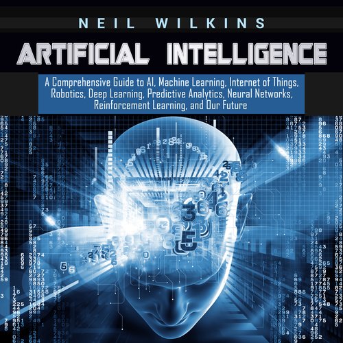 Artificial Intelligence: A Comprehensive Guide to AI Machine Learning Internet of Things Robotics Deep Learning Predictive Analy