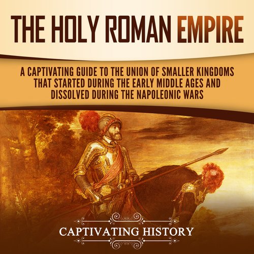 Holy Roman Empire The: A Captivating Guide to the Union of Smaller Kingdoms That Started During the Early Middle Ages and Dissol