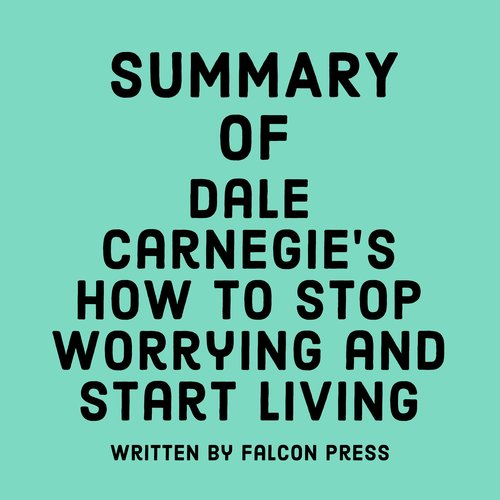 Summary of Dale Carnegie’s How to Stop Worrying and Start Living