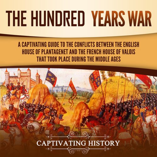 Hundred Years’ War The: A Captivating Guide to the Conflicts Between the English House of Plantagenet and the French House of Va