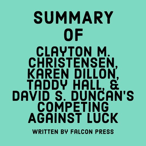 Summary of Clayton M. Christensen Karen Dillon Taddy Hall & David S. Duncan's Competing Against Luck