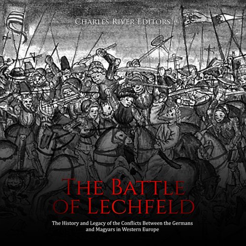 Battle of Lechfeld The: The History and Legacy of the Conflicts Between the Germans and Magyars in Western Europe