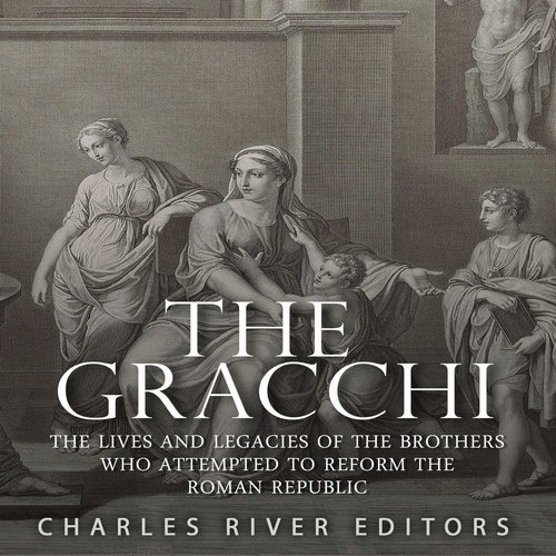 Gracchi The: The Lives and Legacies of the Brothers Who Attempted to Reform the Roman Republic