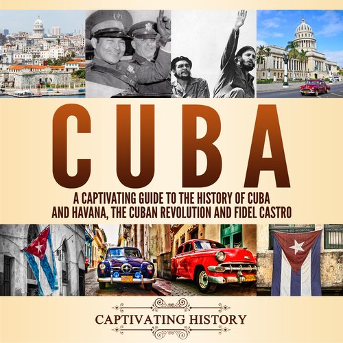 Cuba: A Captivating Guide to the History of Cuba and Havana The Cuban Revolution and Fidel Castro