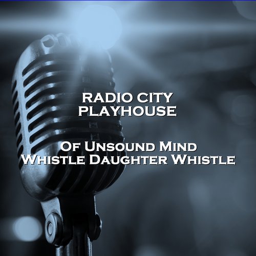 Radio City Playhouse Of Unsound Mind & Whistle Daughter Whistle