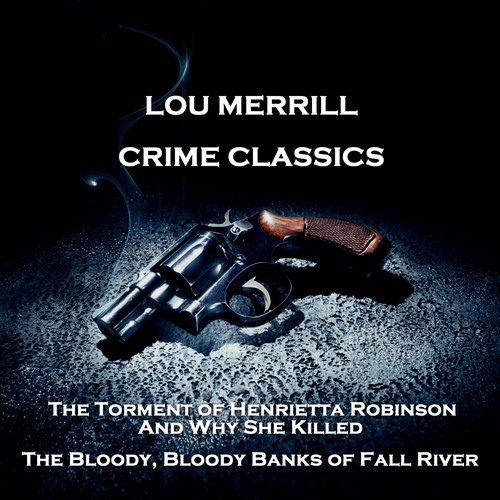 Crime Classics - The Torment of Henrietta Robinson And Why She Killed & The Bloody Bloody Banks of Fall River